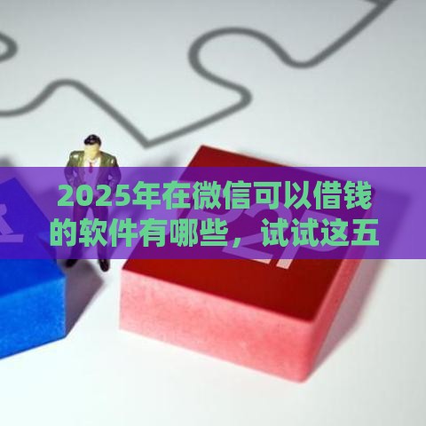 2025年在微信可以借钱的软件有哪些，试试这五个最新官方网贷平台好