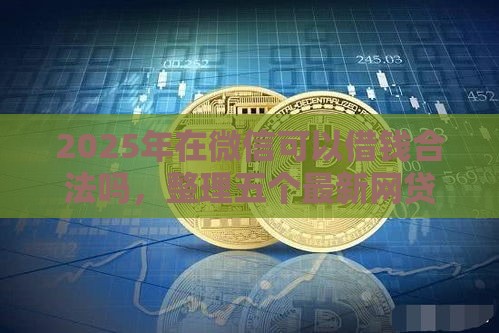 2025年在微信可以借钱合法吗，整理五个最新网贷黑户最容易最好下款的平台