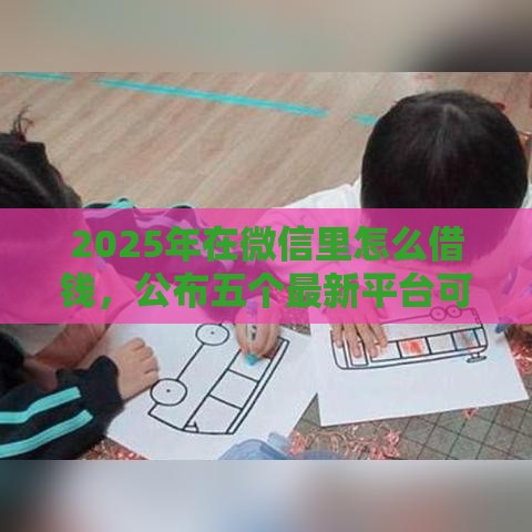 2025年在微信里怎么借钱,公布五个最新平台可以贷款10万 2025年在微信里怎么借钱,公布五个最新平台可以贷款10万