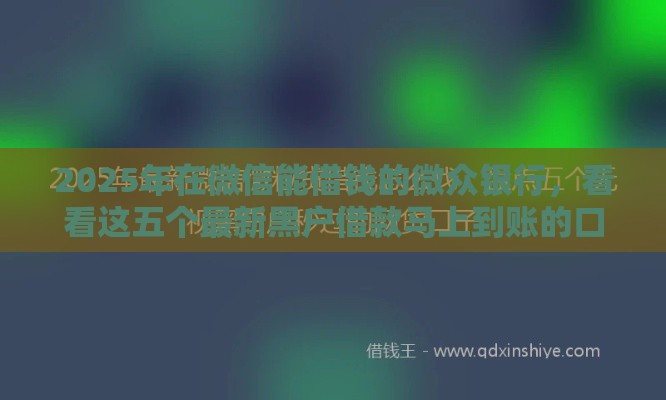 2025年在微信能借钱的微众银行，看看这五个最新黑户借款马上到账的口子
