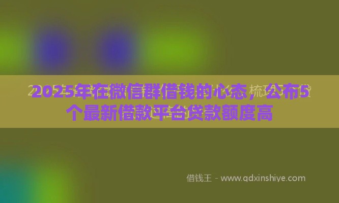 2025年在微信群借钱的心态，公布5个最新借款平台贷款额度高