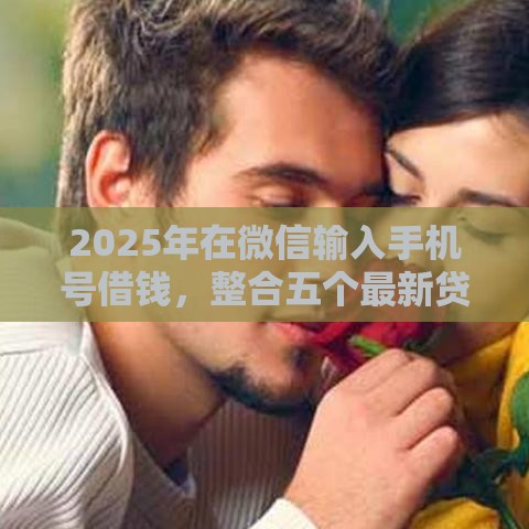 2025年在微信输入手机号借钱，整合五个最新贷款容易通过的平台