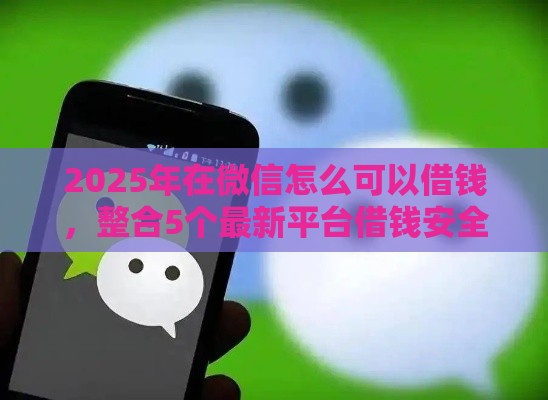 2025年在微信怎么可以借钱，整合5个最新平台借钱安全