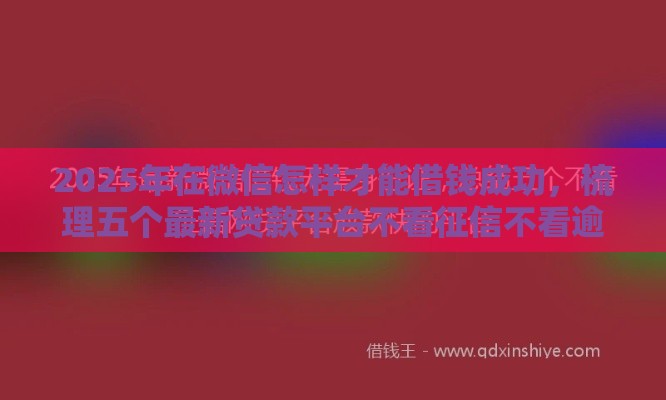 2025年在微信怎样才能借钱成功，梳理五个最新贷款平台不看征信不看逾期