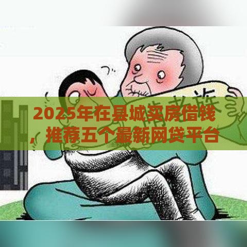 2025年在县城买房借钱，推荐五个最新网贷平台