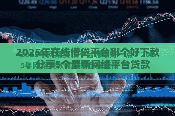 2025年在线借贷平台哪个好下款，分享5个最新网络平台贷款