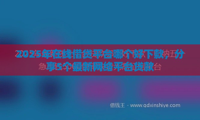 2025年在线借贷平台哪个好下款，分享5个最新网络平台贷款