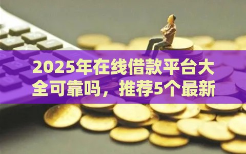 2025年在线借款平台大全可靠吗，推荐5个最新杭银消金是贷款平台