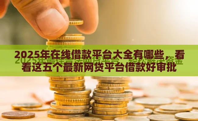 2025年在线借款平台大全有哪些，看看这五个最新网贷平台借款好审批