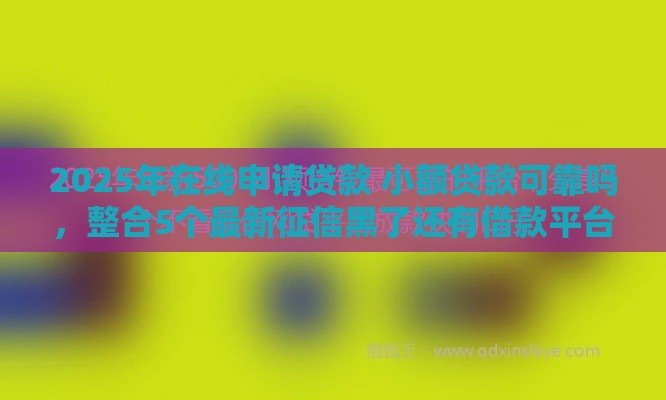 2025年在线申请贷款 小额贷款可靠吗，整合5个最新征信黑了还有借款平台可以借钱