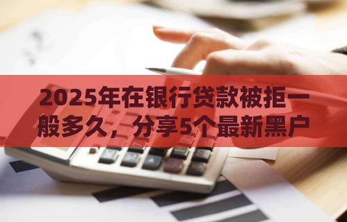 2025年在银行贷款被拒一般多久，分享5个最新黑户当前逾期严重负债高综合评分不足能下款的平台