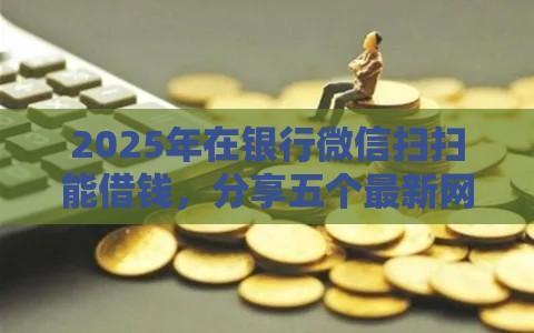 2025年在银行微信扫扫能借钱，分享五个最新网贷平台可以借钱