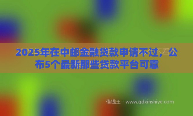 2025年在中邮金融贷款申请不过，公布5个最新那些贷款平台可靠