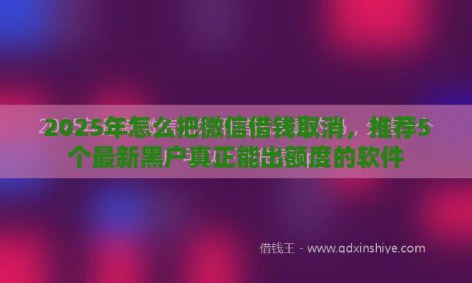 2025年怎么把微信借钱取消，推荐5个最新黑户真正能出额度的软件