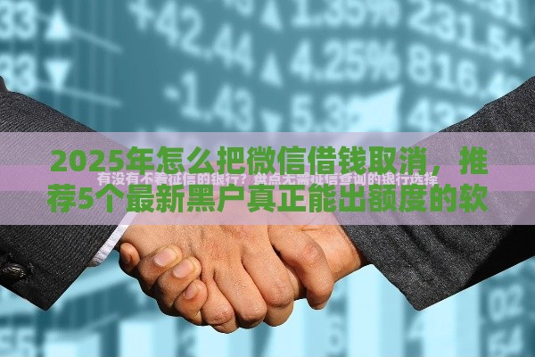 2025年怎么把微信借钱取消，推荐5个最新黑户真正能出额度的软件