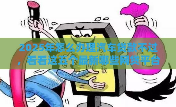 2025年怎么办理汽车贷款不过，看看这五个最新哪些网贷平台容易贷款
