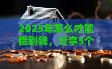 2025年怎么才能借到钱，分享5个最新有那些平台可以借钱