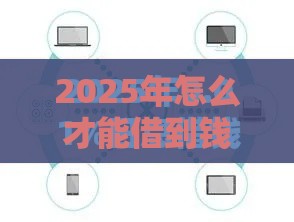 2025年怎么才能借到钱，分享5个最新有那些平台可以借钱