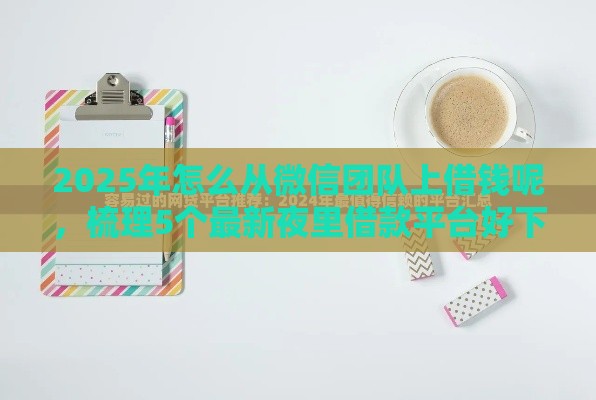 2025年怎么从微信团队上借钱呢，梳理5个最新夜里借款平台好下款