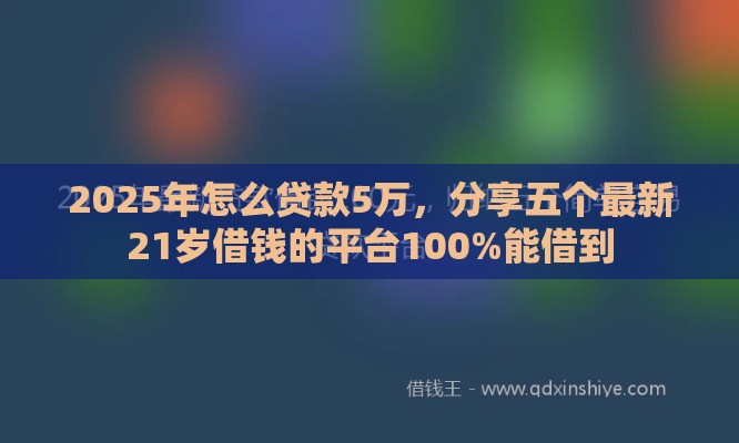2025年怎么贷款5万，分享五个最新21岁借钱的平台100%能借到
