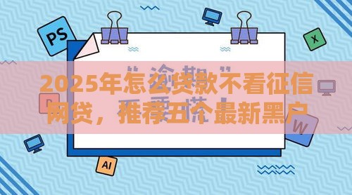 2025年怎么贷款不看征信网贷，推荐五个最新黑户网贷借款平台