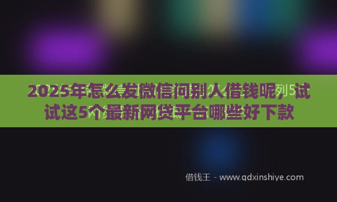 2025年怎么发微信问别人借钱呢，试试这5个最新网贷平台哪些好下款