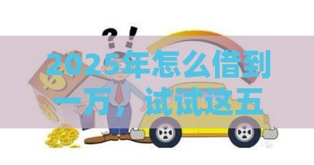 2025年怎么借到一万，试试这五个最新平台公司贷款