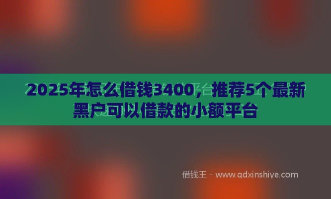 2025年怎么借钱3400，推荐5个最新黑户可以借款的小额平台