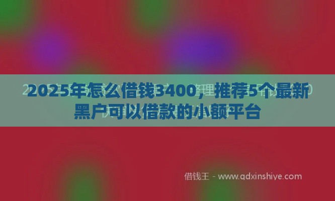 2025年怎么借钱3400，推荐5个最新黑户可以借款的小额平台