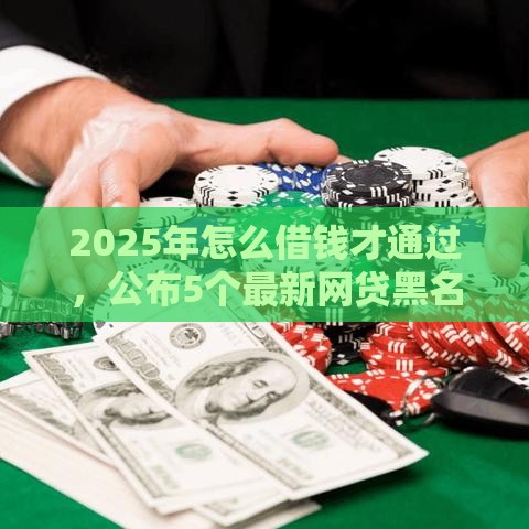 2025年怎么借钱才通过，公布5个最新网贷黑名单能在平台借钱