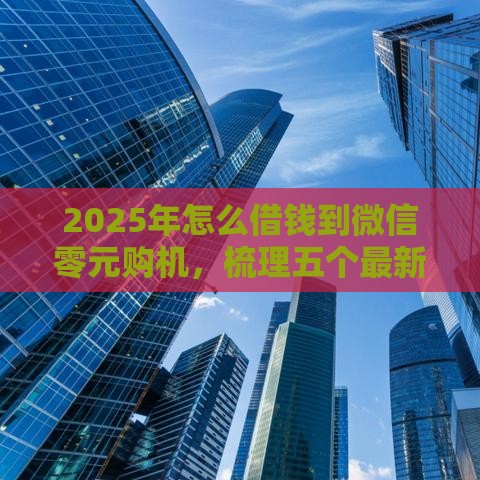 2025年怎么借钱到微信零元购机，梳理五个最新不查征信贷款平台
