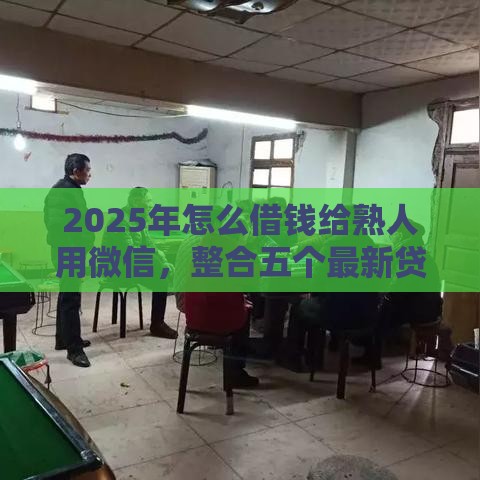 2025年怎么借钱给熟人用微信，整合五个最新贷款平台最容易贷到款