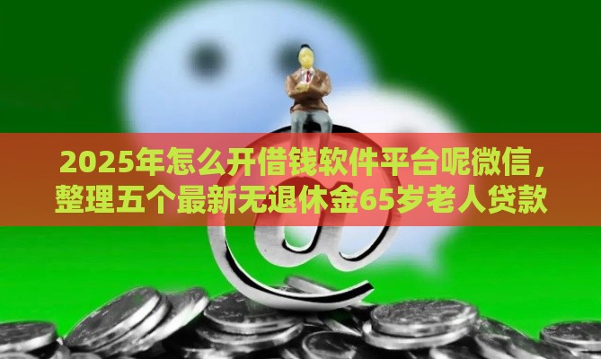 2025年怎么开借钱软件平台呢微信，整理五个最新无退休金65岁老人贷款平台