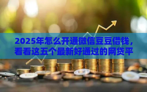 2025年怎么开通微信豆豆借钱，看看这五个最新好通过的网贷平台