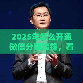 2025年怎么开通微信分期借钱，看看这5个最新比信用飞更好下款的口子