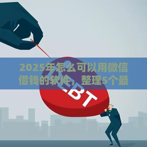 2025年怎么可以用微信借钱的软件，整理5个最新网贷监管平台