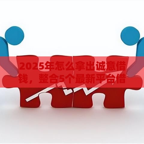 2025年怎么拿出诚意借钱，整合5个最新平台借款不看征信记录