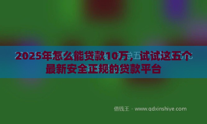 2025年怎么能贷款10万，试试这五个最新安全正规的贷款平台