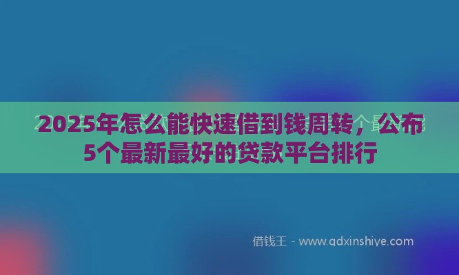 2025年怎么能快速借到钱周转，公布5个最新最好的贷款平台排行