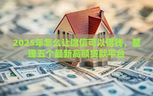 2025年怎么让微信可以借钱，整理五个最新高额贷款平台