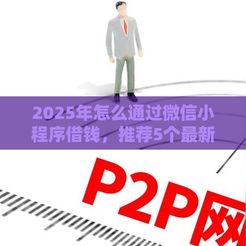 2025年怎么通过微信小程序借钱，推荐5个最新网贷平台哪些比较正规