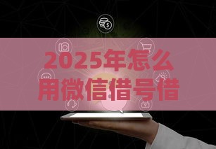 2025年怎么用微信借号借钱呢，整理5个最新上海网贷平台