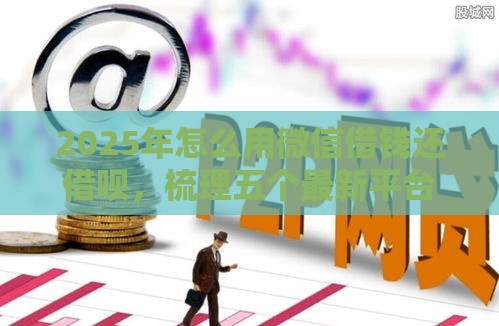 2025年怎么用微信借钱还借呗，梳理五个最新平台借钱好通过