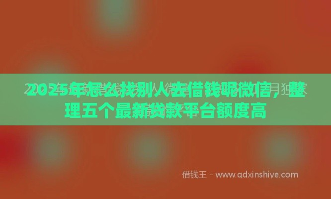 2025年怎么找别人去借钱呢微信，整理五个最新贷款平台额度高