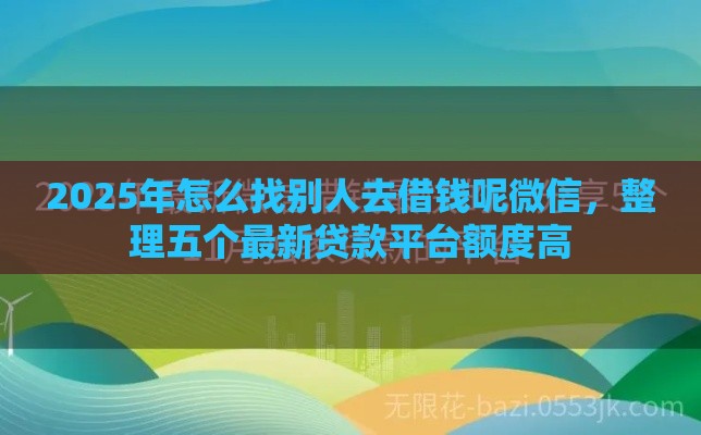 2025年怎么找别人去借钱呢微信，整理五个最新贷款平台额度高