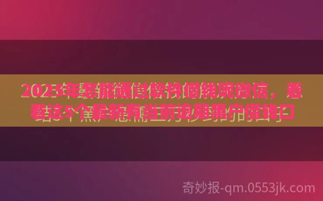 2025年怎能通过软件借钱呢微信，看看这5个最新有当前逾期黑户借钱口子