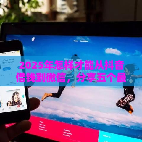 2025年怎样才能从抖音借钱到微信,分享五个最新捷信旗下的贷款平台 2025年怎样才能从抖音借钱到微信,分享五个最新捷信旗下的贷款平台