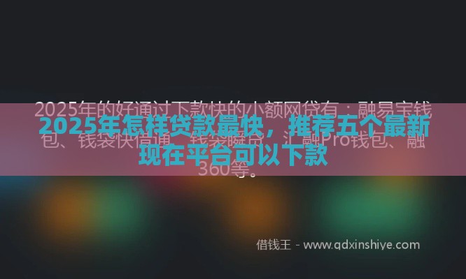2025年怎样贷款最快,推荐五个最新现在平台可以下款 2025年怎样贷款最快,推荐五个最新现在平台可以下款