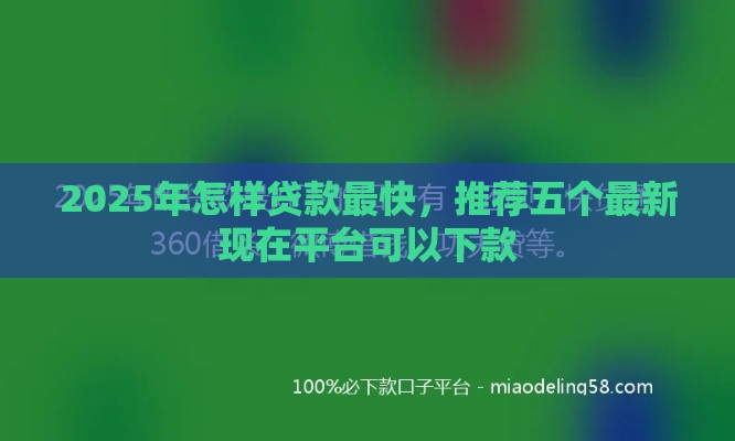 2025年怎样贷款最快,推荐五个最新现在平台可以下款 2025年怎样贷款最快,推荐五个最新现在平台可以下款