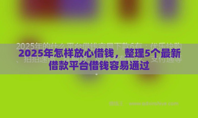 2025年怎样放心借钱，整理5个最新借款平台借钱容易通过